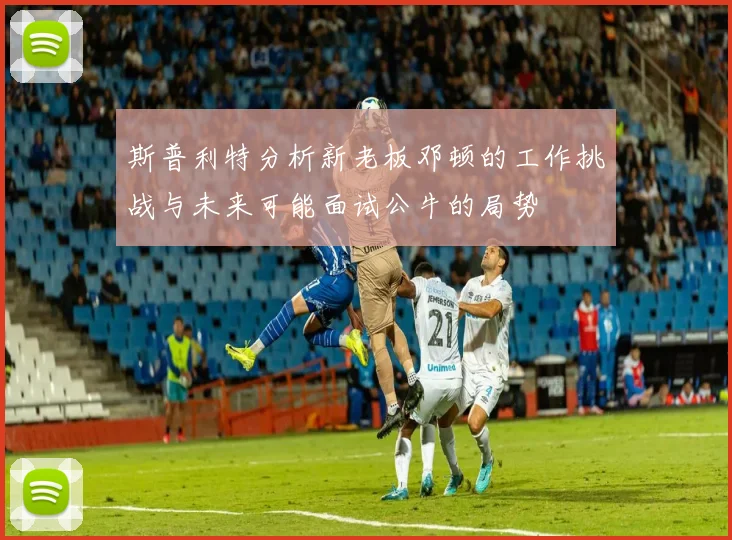 斯普利特分析新老板邓顿的工作挑战与未来可能面试公牛的局势