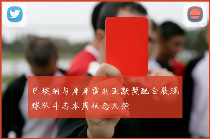 巴埃纳与库库雷利亚默契配合展现球队斗志本周状态火热