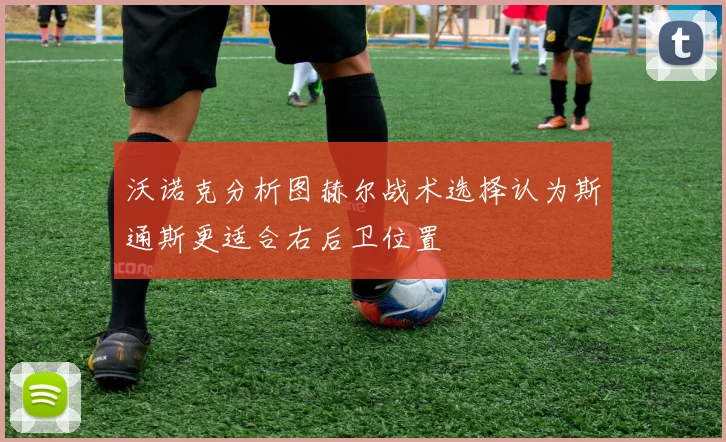 沃诺克分析图赫尔战术选择认为斯通斯更适合右后卫位置