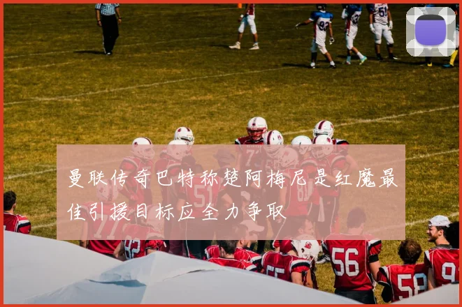 曼联传奇巴特称楚阿梅尼是红魔最佳引援目标应全力争取