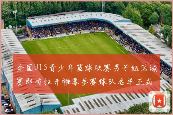 全国U15青少年篮球联赛男子组区域赛即将拉开帷幕参赛球队名单正式公布