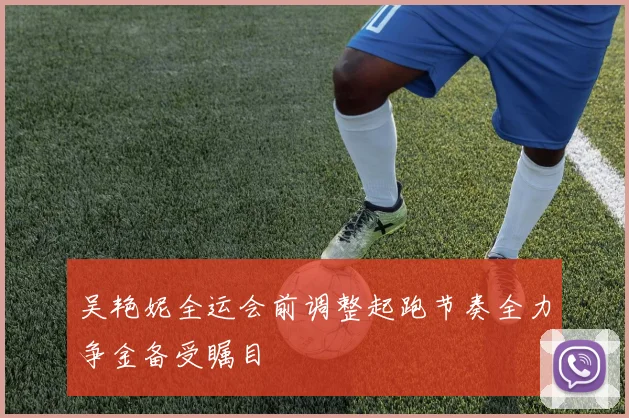 吴艳妮全运会前调整起跑节奏全力争金备受瞩目