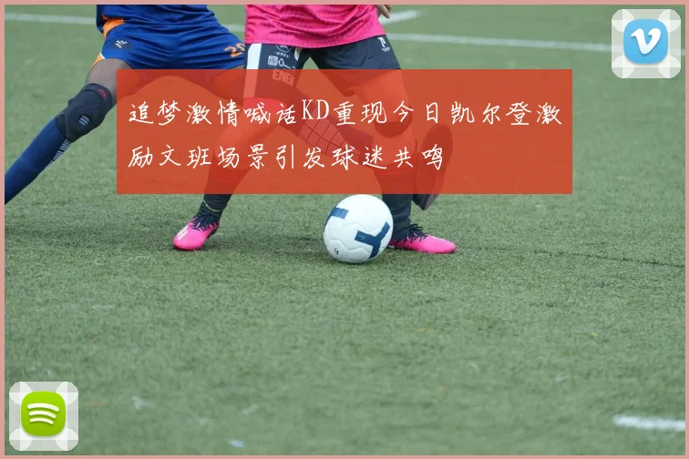 追梦激情喊话KD重现今日凯尔登激励文班场景引发球迷共鸣