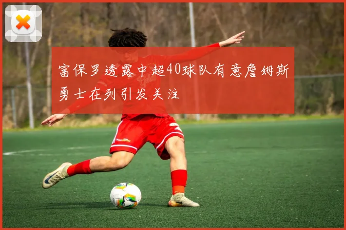 富保罗透露中超40球队有意詹姆斯勇士在列引发关注