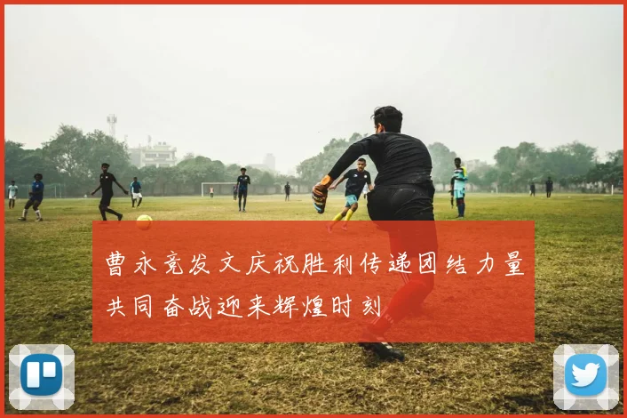 曹永竞发文庆祝胜利传递团结力量共同奋战迎来辉煌时刻