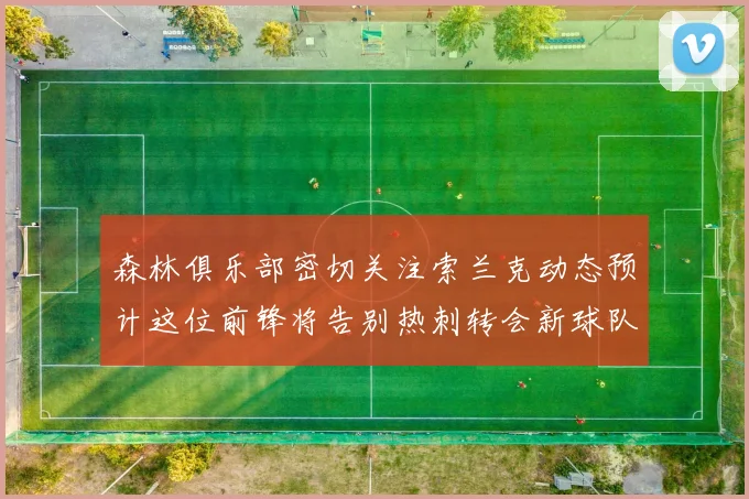 森林俱乐部密切关注索兰克动态预计这位前锋将告别热刺转会新球队