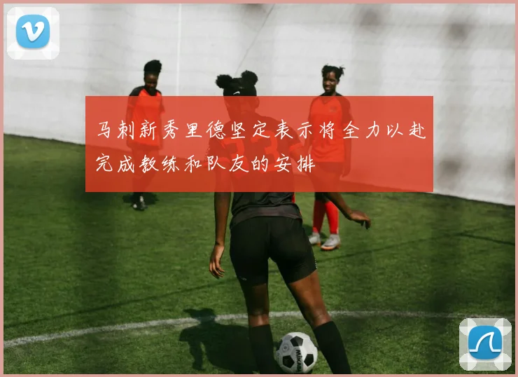马刺新秀里德坚定表示将全力以赴完成教练和队友的安排