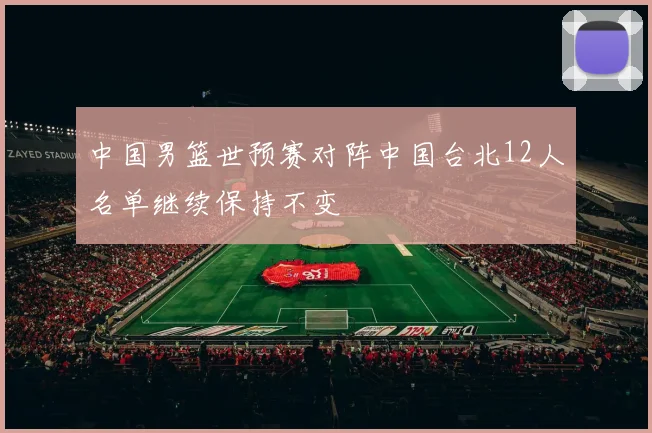 中国男篮世预赛对阵中国台北12人名单继续保持不变