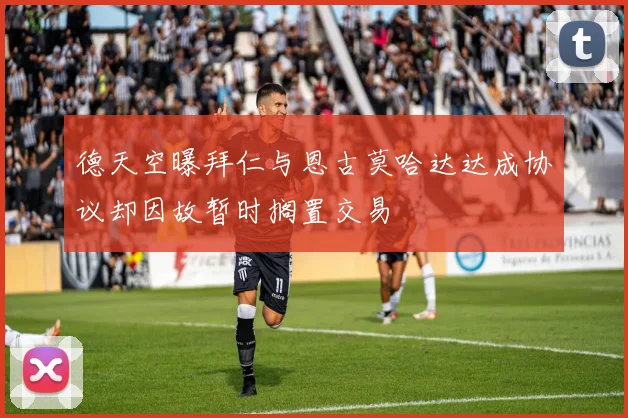 德天空曝拜仁与恩古莫哈达达成协议却因故暂时搁置交易