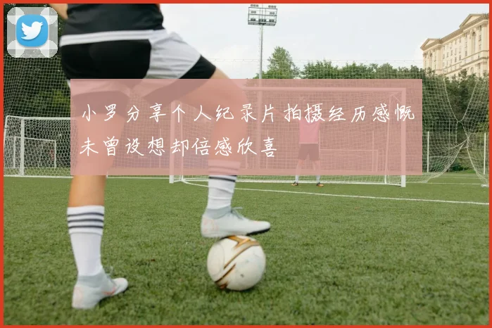 小罗分享个人纪录片拍摄经历感慨未曾设想却倍感欣喜