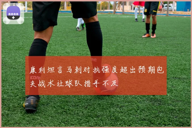 康利坦言马刺对抗强度超出预期包夹战术让球队措手不及
