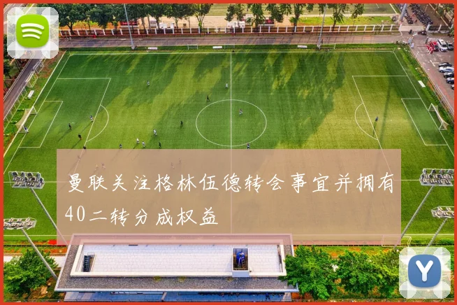 曼联关注格林伍德转会事宜并拥有40二转分成权益