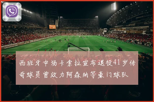 西班牙中场卡索拉宣布退役41岁传奇球员曾效力阿森纳等豪门球队