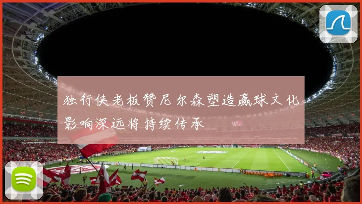 独行侠老板赞尼尔森塑造赢球文化影响深远将持续传承