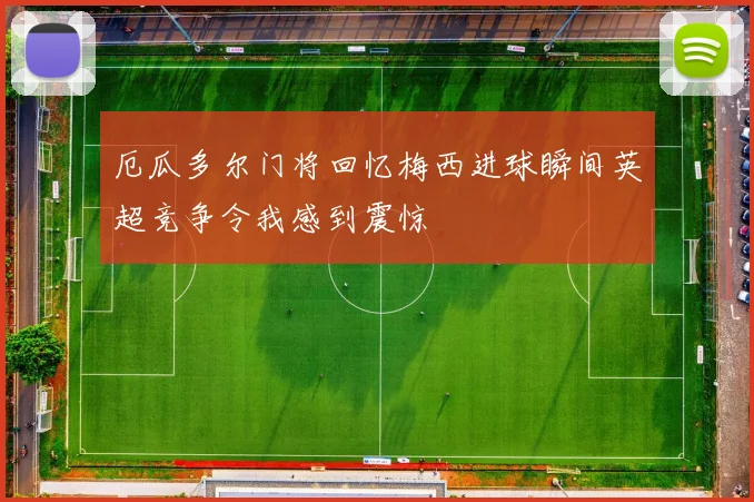 厄瓜多尔门将回忆梅西进球瞬间英超竞争令我感到震惊
