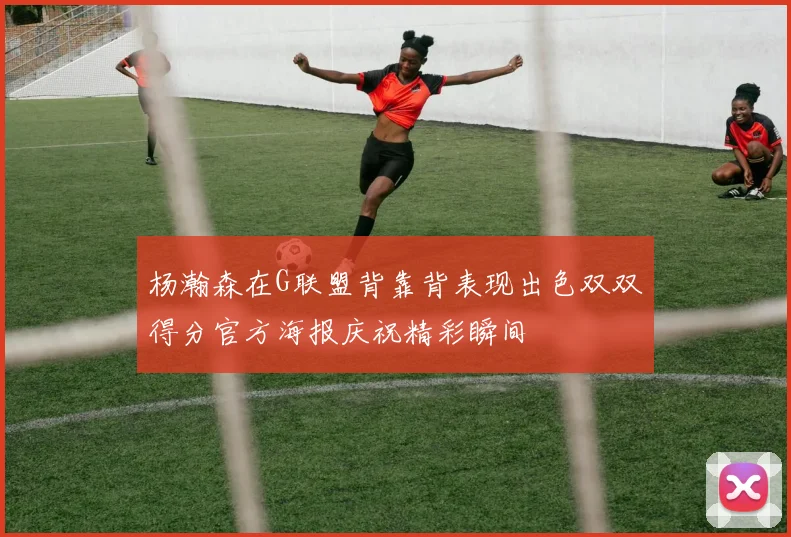 杨瀚森在G联盟背靠背表现出色双双得分官方海报庆祝精彩瞬间