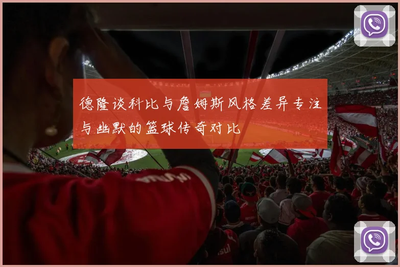 德隆谈科比与詹姆斯风格差异专注与幽默的篮球传奇对比
