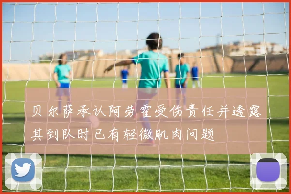 贝尔萨承认阿劳霍受伤责任并透露其到队时已有轻微肌肉问题