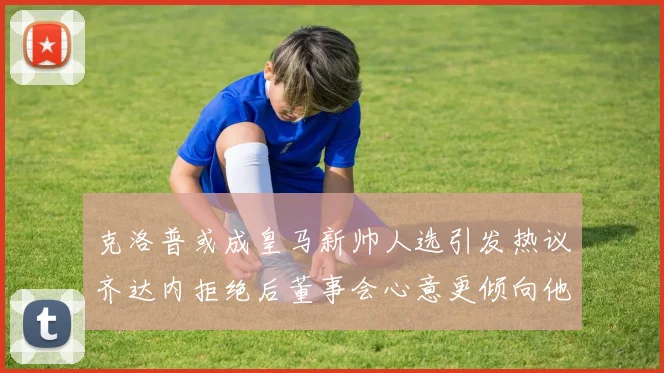 克洛普或成皇马新帅人选引发热议齐达内拒绝后董事会心意更倾向他