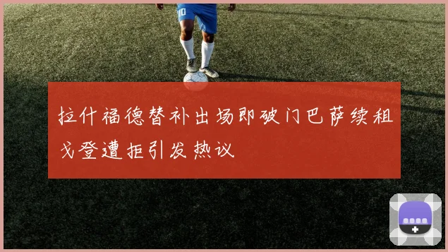 拉什福德替补出场即破门巴萨续租戈登遭拒引发热议