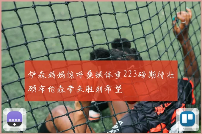 伊森妈妈惊呼桑顿体重223磅期待壮硕布伦森带来胜利希望
