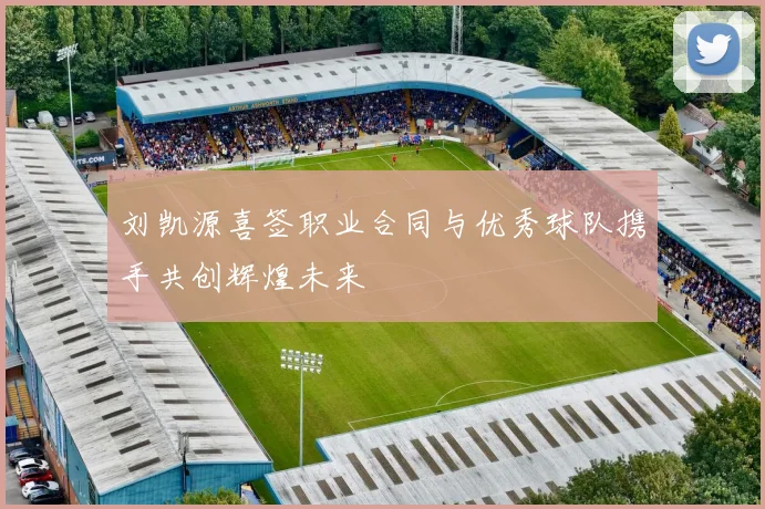 刘凯源喜签职业合同与优秀球队携手共创辉煌未来
