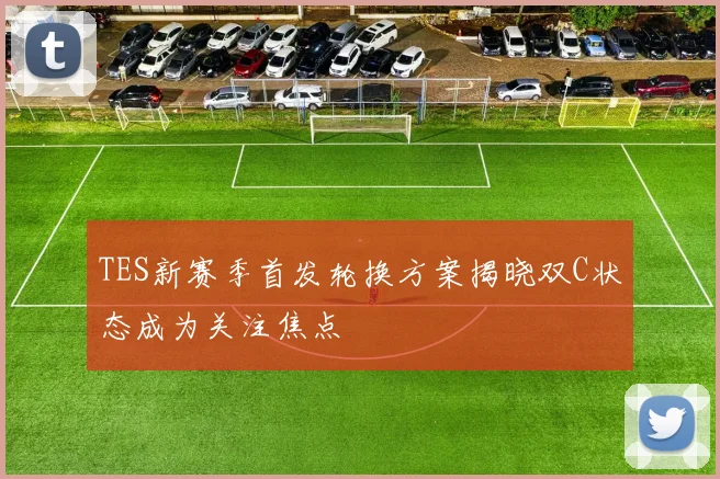 TES新赛季首发轮换方案揭晓双C状态成为关注焦点