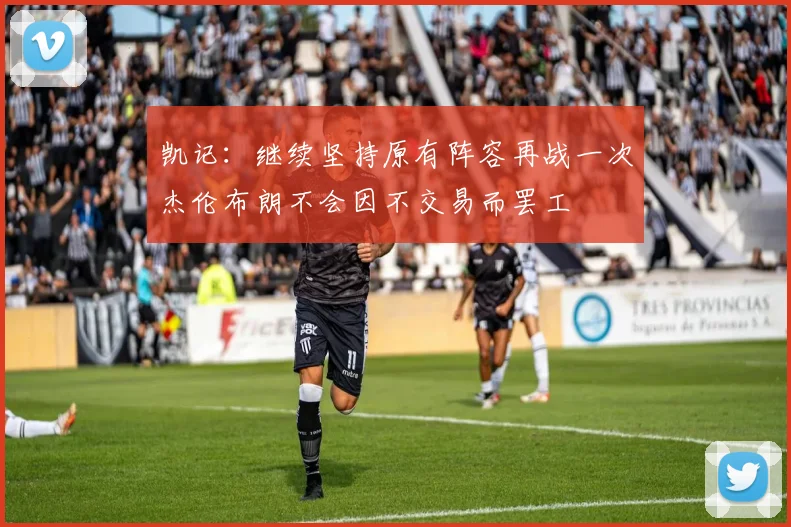 凯记：继续坚持原有阵容再战一次杰伦布朗不会因不交易而罢工
