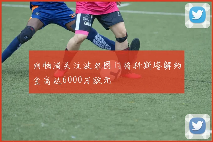利物浦关注波尔图门将科斯塔解约金高达6000万欧元