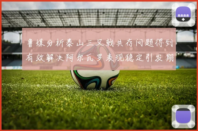 鲁媒分析泰山三叉戟共存问题得到有效解决阿尔瓦罗表现稳定引发期待
