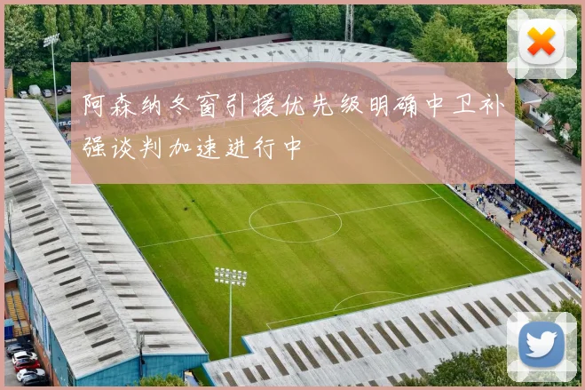 阿森纳冬窗引援优先级明确中卫补强谈判加速进行中
