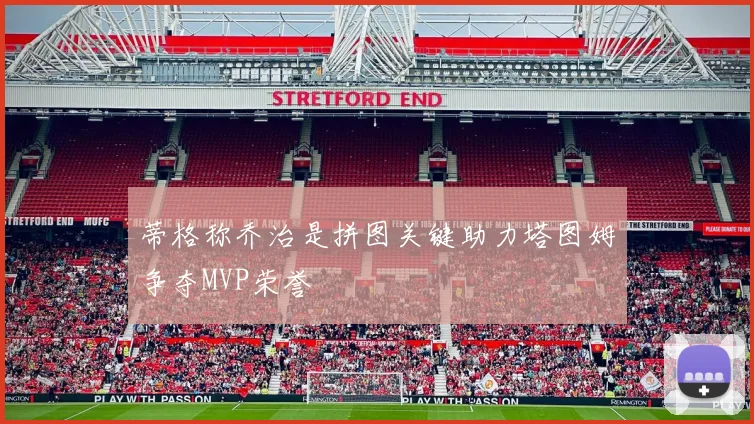 蒂格称乔治是拼图关键助力塔图姆争夺MVP荣誉