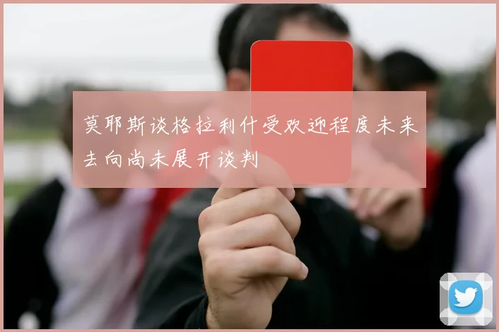 莫耶斯谈格拉利什受欢迎程度未来去向尚未展开谈判