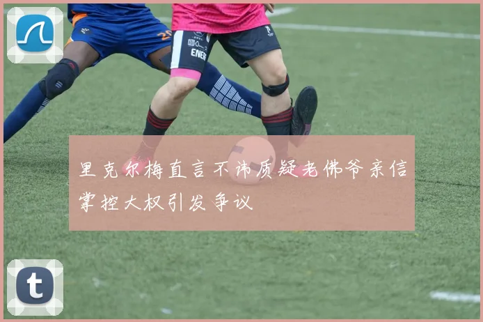 里克尔梅直言不讳质疑老佛爷亲信掌控大权引发争议