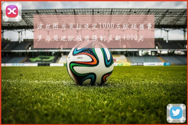 波尔图为莫拉设定1000万欧租借费罗马若进欧冠将强制买断4000万
