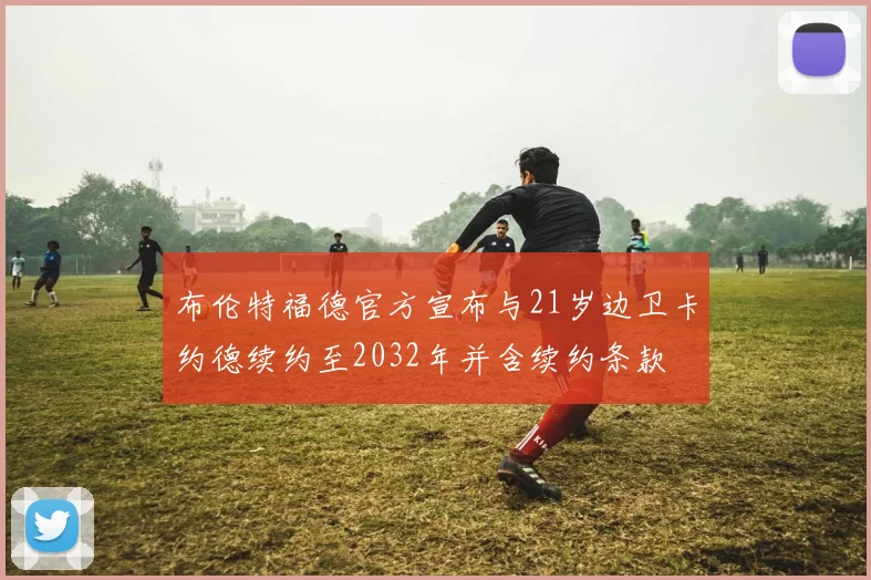 布伦特福德官方宣布与21岁边卫卡约德续约至2032年并含续约条款